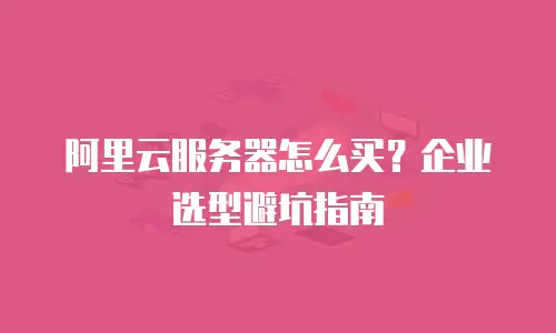 阿里云服务器怎么买？企业选型避坑指南