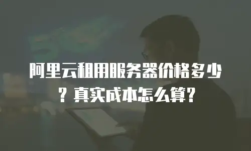 阿里云租用服务器价格多少？真实成本怎么算？