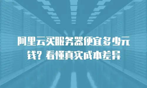 阿里云买服务器便宜多少元钱？看懂真实成本差异