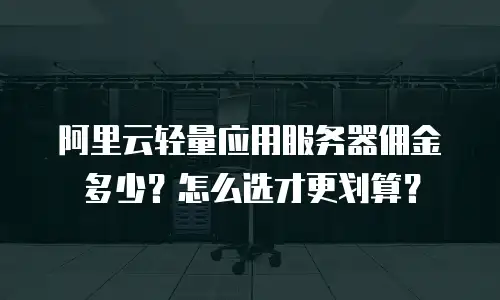 阿里云轻量应用服务器佣金多少？怎么选才更划算？