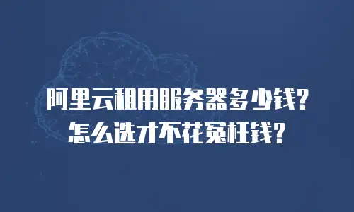 阿里云租用服务器多少钱？怎么选才不花冤枉钱？