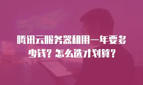 腾讯云服务器租用一年要多少钱？怎么选才划算？