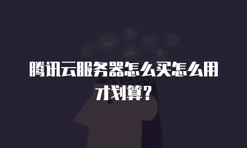 腾讯云服务器怎么买怎么用才划算？