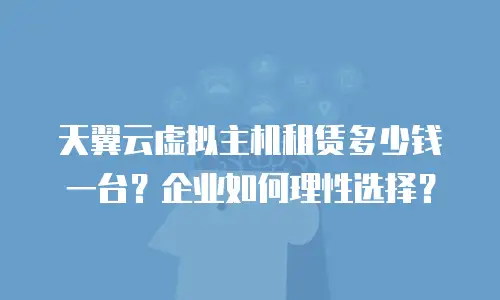 天翼云虚拟主机租赁多少钱一台？企业如何理性选择？
