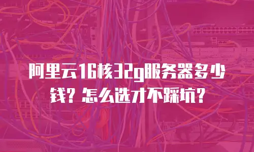 阿里云16核32g服务器多少钱？怎么选才不踩坑？