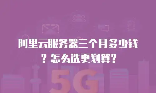 阿里云服务器三个月多少钱？怎么选更划算？