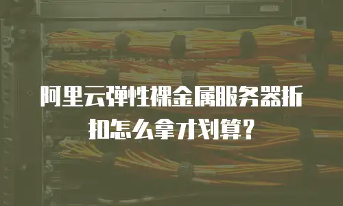 阿里云弹性裸金属服务器折扣怎么拿才划算？