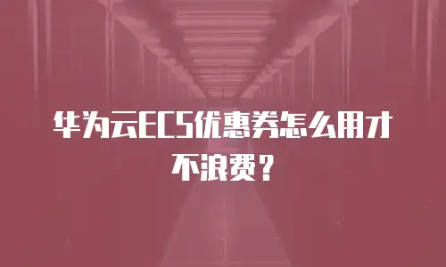 华为云ECS优惠券怎么用才不浪费？
