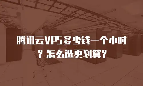 腾讯云VPS多少钱一个小时？怎么选更划算？