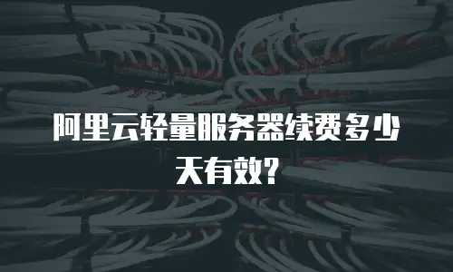 阿里云轻量服务器续费多少天有效？
