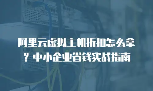 阿里云虚拟主机折扣怎么拿？中小企业省钱实战指南
