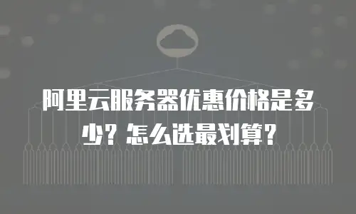 阿里云服务器优惠价格是多少？怎么选最划算？