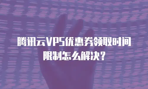 腾讯云VPS优惠券领取时间限制怎么解决？