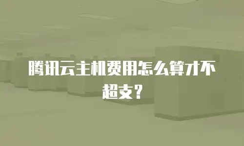 腾讯云主机费用怎么算才不超支？