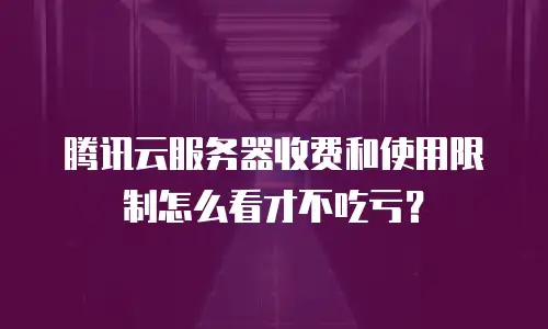 腾讯云服务器收费和使用限制怎么看才不吃亏？