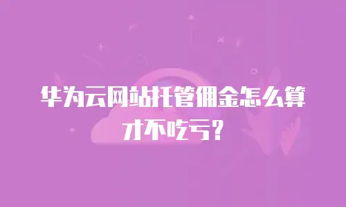 华为云网站托管佣金怎么算才不吃亏？