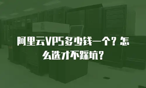 阿里云VPS多少钱一个？怎么选才不踩坑？