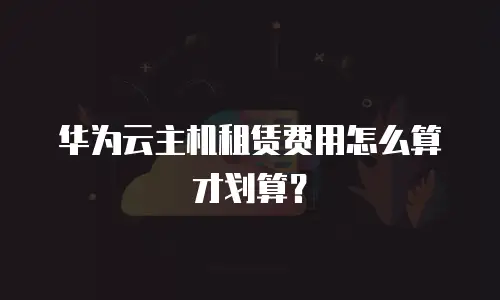 华为云主机租赁费用怎么算才划算？
