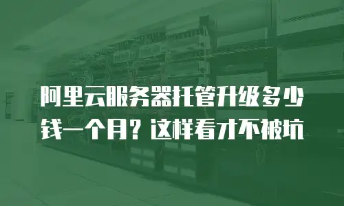 阿里云服务器托管升级多少钱一个月？这样看才不被坑