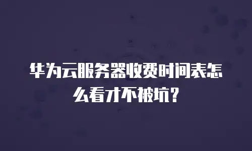 华为云服务器收费时间表怎么看才不被坑？