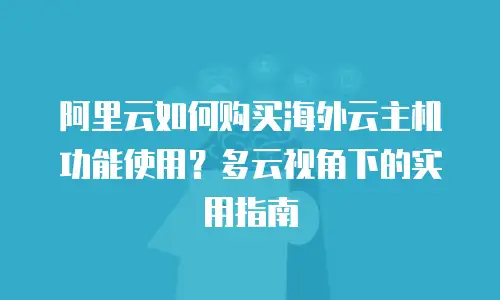 阿里云如何购买海外云主机功能使用？多云视角下的实用指南