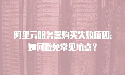 阿里云服务器购买失败原因：如何避免常见坑点？
