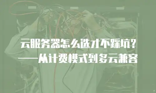 云服务器怎么选才不踩坑？&mdash;&mdash;从计费模式到多云兼容