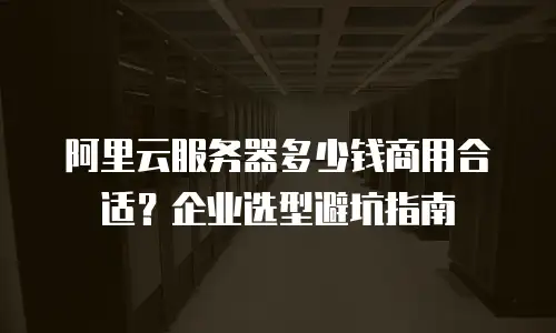阿里云服务器多少钱商用合适？企业选型避坑指南