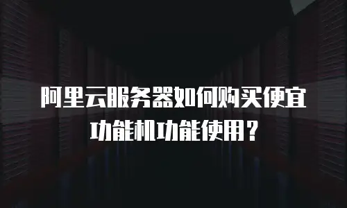 阿里云服务器如何购买便宜功能机功能使用？