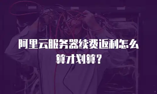 阿里云服务器续费返利怎么算才划算？