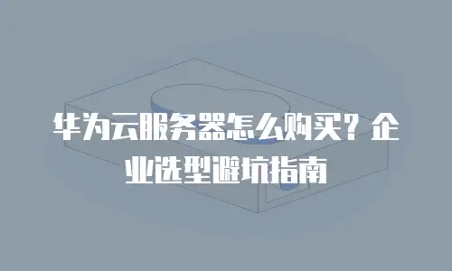 华为云服务器怎么购买？企业选型避坑指南