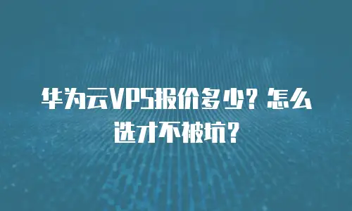 华为云VPS报价多少？怎么选才不被坑？