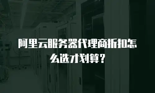 阿里云服务器代理商折扣怎么选才划算？