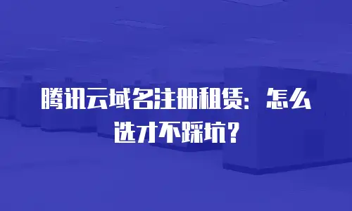 腾讯云域名注册租赁：怎么选才不踩坑？