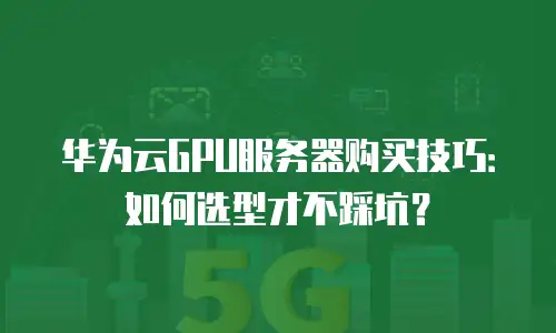 华为云GPU服务器购买技巧：如何选型才不踩坑？