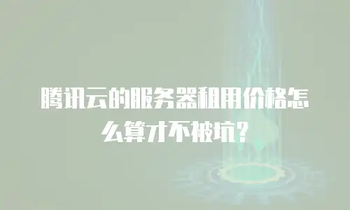 腾讯云的服务器租用价格怎么算才不被坑？