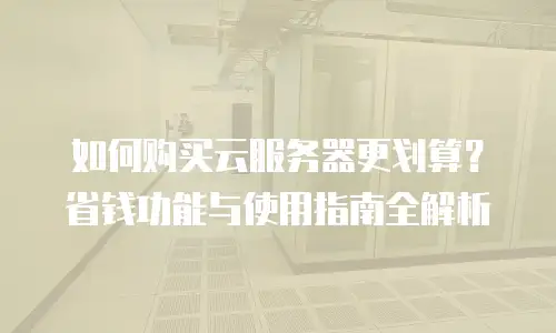 如何购买云服务器更划算？省钱功能与使用指南全解析