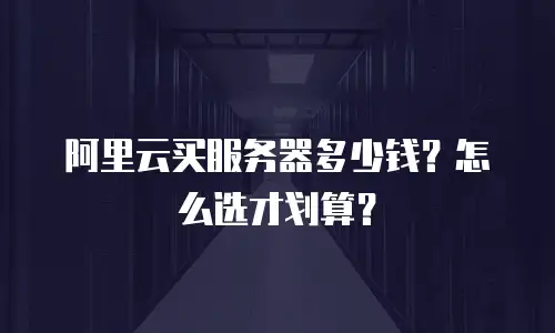 阿里云买服务器多少钱？怎么选才划算？