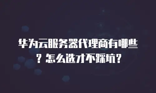华为云服务器代理商有哪些？怎么选才不踩坑？