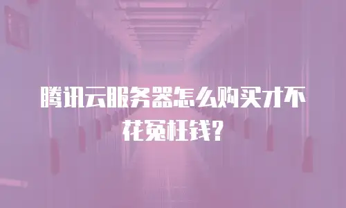 腾讯云服务器怎么购买才不花冤枉钱？