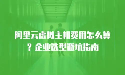 阿里云虚拟主机费用怎么算？企业选型避坑指南