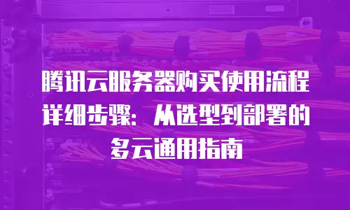 腾讯云服务器购买使用流程详细步骤：从选型到部署的多云通用指南