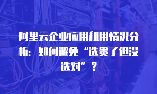 阿里云企业应用租用情况分析：如何避免“选贵了但没选对”？