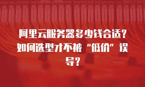 阿里云服务器多少钱合适？如何选型才不被“低价”误导？