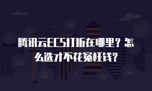 腾讯云ECS打折在哪里？怎么选才不花冤枉钱？