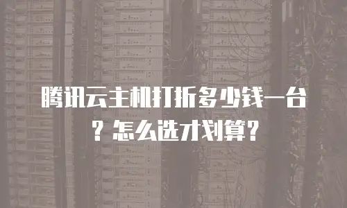 腾讯云主机打折多少钱一台？怎么选才划算？