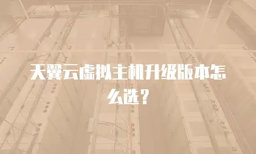天翼云虚拟主机升级版本怎么选？