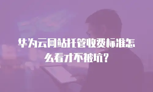 华为云网站托管收费标准怎么看才不被坑？
