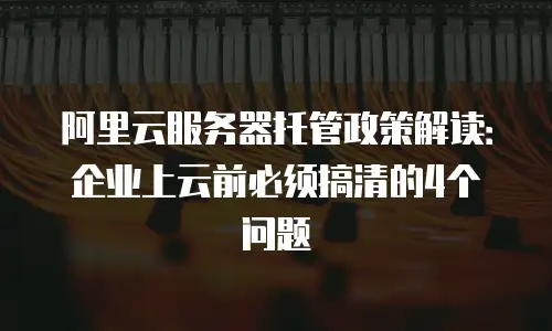 阿里云服务器托管政策解读：企业上云前必须搞清的4个问题