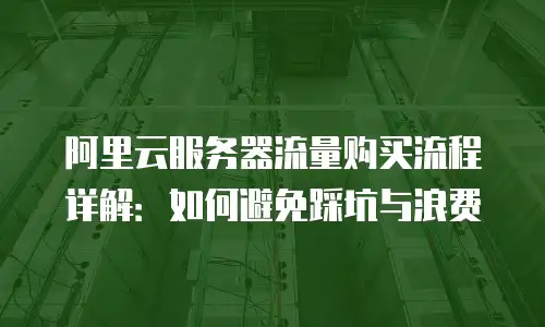 阿里云服务器流量购买流程详解：如何避免踩坑与浪费